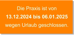 Die Praxis ist von 13.12.2024 bis 06.01.2025   wegen Urlaub geschlossen.